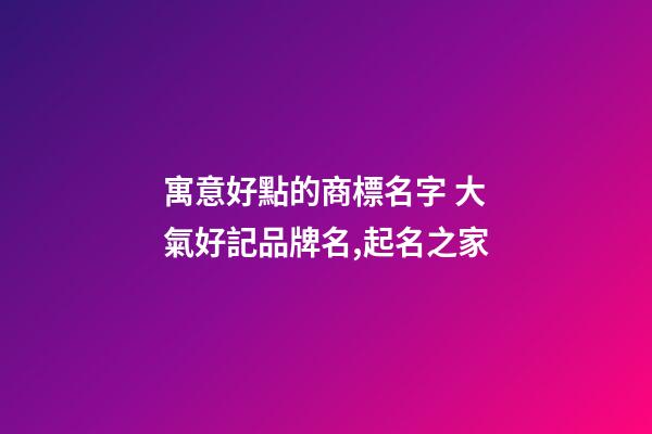 寓意好點的商標名字 大氣好記品牌名,起名之家-第1張-商標起名-玄機派